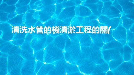 清洗水管的機清淤工程的關(guān)鍵技術(shù)與以后進展趨勢分析，你了解多少？